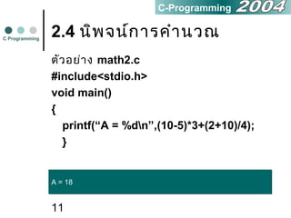 11
2.4 นิพจน์การคำานวณ
ตัวอย่าง math2.c
#include<stdio.h>
void main()
{
printf(“A = %dn”,(10-5)*3+(2+10)/4);
}
C Programming
C-Programming
A = 18A = 18
 