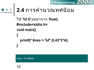 12
2.4 การคำานวณทศนิยม
ใช้ %f (f ย่อมาจาก float)
#include<stdio.h>
void main()
{
printf(“Area = %f”,0.43*3*4);
}
C Programming
C-Programming
Area = 5.160000Area = 5.160000
 