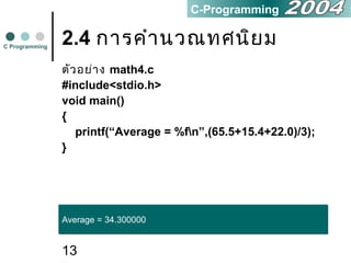 13
2.4 การคำานวณทศนิยม
ตัวอย่าง math4.c
#include<stdio.h>
void main()
{
printf(“Average = %fn”,(65.5+15.4+22.0)/3);
}
C Programming
C-Programming
Average = 34.300000Average = 34.300000
 