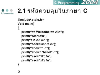 5
2.1 รหัสควบคุมในภาษา C
#include<stdio.h>
Void main()
{
printf(“== Welcome == nn”);
printf(“Alertan”);
print(“1 2 b3 4n”);
printf(“backslash  n”);
printf(“show ” n”);
printf(“show  ‘hello’ n”);
printf(“ascii 123 n”);
printf(“ascii x2e n”);
}
C Programming
C-Programming
 