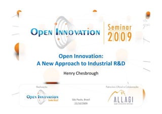 Open Innovation:
A New Approach to Industrial R&D
                                 Henry Chesbrough


        Realização: Open                                  Patrocínio Oficial e
    Innovation Center - Brasil                           Colaboração: Allagi –
                                                        Open Innovation Services




                                    São Paulo, Brasil
                                      22/10/2009
 