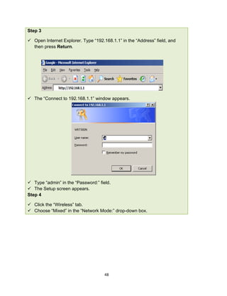 48
Step 3
 Open Internet Explorer. Type “192.168.1.1” in the “Address” field, and
then press Return.
 The “Connect to 192.168.1.1” window appears.
 Type “admin” in the “Password:” field.
 The Setup screen appears.
Step 4
 Click the “Wireless” tab.
 Choose “Mixed” in the “Network Mode:” drop-down box.
 