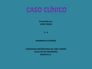 Presentado por : LENNY ERAZO E – 4 INFORMATICA GENERAL FUNDACION UNIVERSITARIA DEL AREA ANDINA FACULTAD DE ENFERMERIA BOGOTA D.C. 