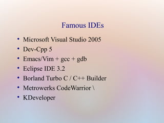 Famous IDEs

Microsoft Visual Studio 2005

Dev-Cpp 5

Emacs/Vim + gcc + gdb

Eclipse IDE 3.2

Borland Turbo C / C++ Builder

Metrowerks CodeWarrior 

KDeveloper
 