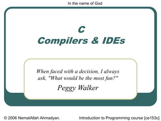 C
Compilers & IDEs
When faced with a decision, I always
ask, "What would be the most fun?"
Peggy Walker
In the name of God
© 2006 NematAllah Ahmadyan. Introduction to Programming course [ce153c]
 