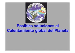 Posibles soluciones al
Calentamiento global del Planeta
 