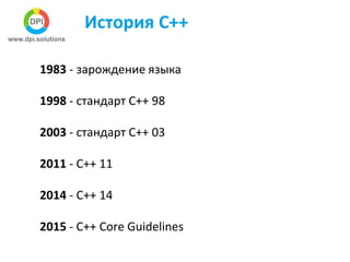 История С++
1983 - зарождение языка
1998 - стандарт С++ 98
2003 - стандарт С++ 03
2011 - С++ 11
2014 - С++ 14
2015 - C++ Core Guidelines
 