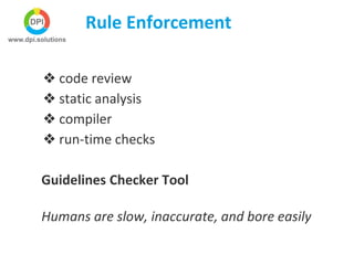 Rule Enforcement
❖ code review
❖ static analysis
❖ compiler
❖ run-time checks
Guidelines Checker Tool
Humans are slow, inaccurate, and bore easily
 