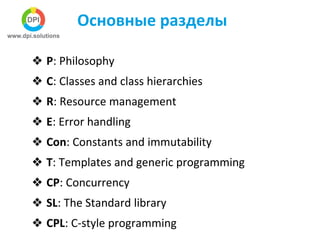 Основные разделы
❖ P: Philosophy
❖ C: Classes and class hierarchies
❖ R: Resource management
❖ E: Error handling
❖ Con: Constants and immutability
❖ T: Templates and generic programming
❖ CP: Concurrency
❖ SL: The Standard library
❖ CPL: C-style programming
 