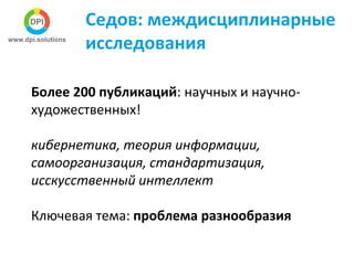 Седов: междисциплинарные
исследования
Более 200 публикаций: научных и научно-
художественных!
кибернетика, теория информации,
самоорганизация, стандартизация,
исскусственный интеллект
Ключевая тема: проблема разнообразия
 