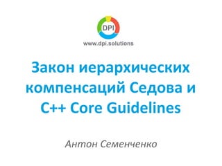 Закон иерархических
компенсаций Седова и
C++ Core Guidelines
Антон Семенченко
 