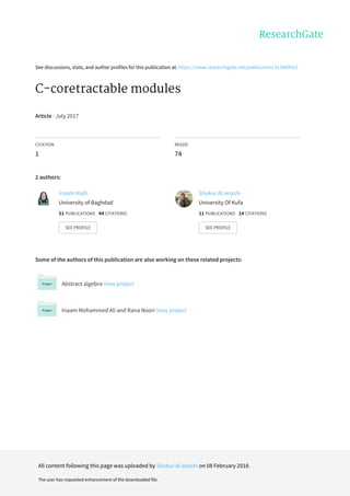 See	discussions,	stats,	and	author	profiles	for	this	publication	at:	https://www.researchgate.net/publication/317869923
C-coretractable	modules
Article	·	July	2017
CITATION
1
READS
74
2	authors:
Some	of	the	authors	of	this	publication	are	also	working	on	these	related	projects:
Abstract	algebra	View	project
Inaam	Mohammed	Ali	and	Rana	Noori	View	project
Inaam	Hadi
University	of	Baghdad
51	PUBLICATIONS			44	CITATIONS			
SEE	PROFILE
Shukur	Al-aeashi
University	Of	Kufa
11	PUBLICATIONS			14	CITATIONS			
SEE	PROFILE
All	content	following	this	page	was	uploaded	by	Shukur	Al-aeashi	on	08	February	2018.
The	user	has	requested	enhancement	of	the	downloaded	file.
 
