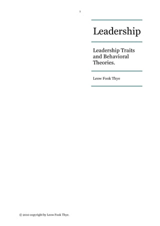 1




                                          Leadership
                                          Leadership Traits
                                          and Behavioral
                                          Theories.

                                          Leow Fook Thye




© 2010 copyright by Leow Fook Thye.
 