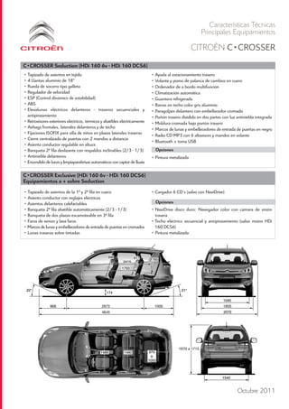 Características Técnicas
                                                                                                        Principales Equipamientos
                                                                                                   CITROËN C•CROSSER
C•CROSSER Seduction (HDi 160 6v - HDi 160 DCS6)
• Tapizado de asientos en tejido                                            • Ayuda al estacionamiento trasero
• 4 Llantas aluminio de 18"                                                 • Volante y pomo de palanca de cambios en cuero
• Rueda de socorro tipo galleta                                             • Ordenador de a bordo multifunción
• Regulador de velocidad                                                    • Climatización automática
• ESP (Control dinámico de estabilidad)                                     • Guantera refrigerada
• ABS                                                                       • Barras en techo color gris aluminio
• Elevalunas eléctricos delanteros - traseros secuenciales y                • Paragolpes delantero con embellecedor cromado
  antipinzamiento                                                           • Portón trasero dividido en dos partes con luz antiniebla integrada
• Retrovisores exteriores eléctricos, térmicos y abatibles eléctricamente   • Moldura cromada bajo portón trasero
• Airbags frontales, laterales delanteros y de techo                        • Marcos de lunas y embellecedores de entrada de puertas en negro
• Fijaciones ISOFIX para silla de niños en plazas laterales traseras
                                                                            • Radio CD MP3 con 6 altavoces y mandos en volante
• Cierre centralizado de puertas con 2 mandos a distancia
                                                                            • Bluetooth + toma USB
• Asiento conductor regulable en altura
• Banqueta 2ª fila deslizante con respaldos inclinables (2/3 - 1/3)           Opciones
• Antiniebla delanteros                                                     • Pintura metalizada
• Encendido de luces y limpiaparabrisas automáticos con captor de lluvia

C•CROSSER Exclusive (HDi 160 6v - HDi 160 DCS6)
Equipamientos a + sobre Seduction
• Tapizado de asientos de la 1ª y 2ª fila en cuero                          • Cargador 6 CD's (salvo con NaviDrive)
• Asiento conductor con reglajes eléctricos
• Asientos delanteros calefactables                                           Opciones
• Banqueta 2ª fila abatible automáticamente (2/3 - 1/3)                     • NaviDrive disco duro: Navegador color con cámara de visión
• Banqueta de dos plazas escamoteable en 3ª fila                              trasera
• Faros de xenon y lava faros                                               • Techo eléctrico secuencial y antipinzamiento (salvo motor HDi
• Marcos de lunas y embellecedores de entrada de puertas en cromados          160 DCS6)
• Lunas traseras sobre tintadas                                             • Pintura metalizada




                                                                                                                            Octubre 2011
 