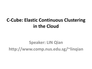 C-Cube: Elastic Continuous Clustering
            in the Cloud


          Speaker: LIN Qian
 http://www.comp.nus.edu.sg/~linqian
 