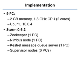 Implementation
• 9 PCs
  – 2 GB memory, 1.8 GHz CPU (2 cores)
  – Ubuntu 10.0.4
• Storm 0.6.2
  – Zookeeper (1 PC)
  – Nim...