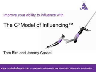 www.c-cubedinfluence.com – a pragmatic and powerful new blueprint to influence in any situation
Improve your ability to influence with
The C3
Model of Influencing™
Tom Bird and Jeremy Cassell
 
