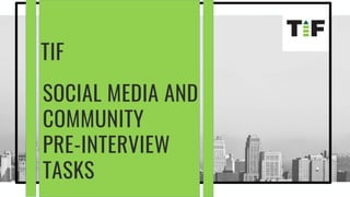 TIF
SOCIAL MEDIA AND
COMMUNITY
PRE-INTERVIEW
TASKS
 