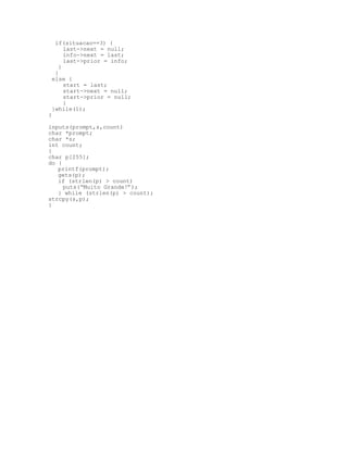 if(situacao==3) {
last->next = null;
info->next = last;
last->prior = info;
}
}
else {
start = last;
start->next = null;
start->prior = null;
}
}while(1);
}
inputs(prompt,s,count)
char *prompt;
char *s;
int count;
{
char p[255];
do {
printf(prompt);
gets(p);
if (strlen(p) > count)
puts(“Muito Grande!”);
} while (strlen(p) > count);
strcpy(s,p);
}
 
