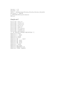 TelaLi = 23
TelaCd = 67
Tela = SaveScreen(TelaLs,TelaCe,TelaLi,TelaCd)
Atributo = “RB/N”
C_CHCOLOR(@Tela,Atributo)
Return
Função em C
#include <dos.h>
#include <stdio.h>
#include <conio.h>
#include <bios.h>
#include <mem.h>
#include <string.h>
#include <nandef.h>
#include <extend.h>
/* SO ACEITA LETRAS MAIUSCULA */
#define B 0x01
#define G 0x02
#define R 0x04
#define W 0x07
#define BB 0x10
#define BG 0x20
#define BR 0x40
#define BW 0x70
#define I 0x08
#define BLI 0x80
#define MAXATRIB 20
#define VIDEO 0xB800
 