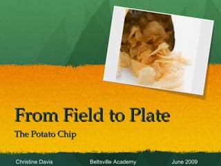 From Field to Plate The Potato Chip Christine Davis  Beltsville Academy  June 2009 