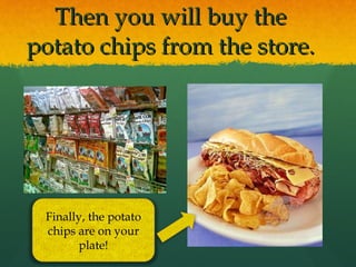 Then you will buy the potato chips from the store. Finally, the potato chips are on your plate! 