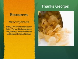 Resources: http://www.herrs.com /http://www.utzsnacks.com/ http://www.kitchenproject.com/history/AmericanHeritageRecipes/PotatoChip.htm Thanks George! 