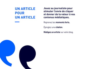 UN ARTICLE
POUR
UN ARTICLE
Épinglez une citation.
Rédigez un article sur votre blog.
Reprenez les moments forts.
Jouez au journaliste pour
stimuler l’envie de cliquer
et donner de la valeur à vos
contenus médiatiques.
 