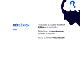 RÉFLÉXION
Testez & affinez votre sélection !
Produisez & classez un maximum
d’idées sans vous brider.
Réfléchissez aux conséquences
positives & négatives.