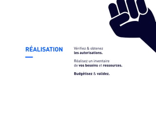 RÉALISATION
Budgétisez & validez.
Vérifiez & obtenez
les autorisations.
Réalisez un inventaire
de vos besoins et ressources.