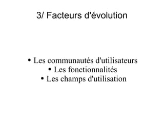 3/ Facteurs d'évolution Les communautés d'utilisateurs  Les fonctionnalités  Les champs d'utilisation 