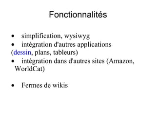 Fonctionnalités · simplification, wysiwyg  · intégration d'autres applications  ( dessin , plans, tableurs)  · intégration dans d'autres sites (Amazon, WorldCat)  · Fermes de wikis 