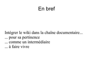 En bref Intégrer le wiki dans la chaîne documentaire... ... pour sa pertinence ... comme un intermédiaire ... à faire vivre 