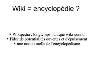 Wiki = encyclopédie ? Wikipedia : longtemps l'unique wiki connu l'idée de potentialités ouvertes et d'épuisement une notion molle de l'encyclopédisme 