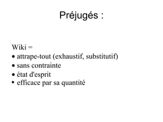 Préjugés : Wiki = ·  attrape-tout (exhaustif, substitutif) ·  sans contrainte  ·  état d'esprit efficace par sa quantité 