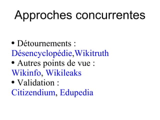 Approches concurrentes <ul><ul><li>Détournements :  </li></ul></ul><ul><ul><li>Désencyclopédie , Wikitruth   </li></ul></u...