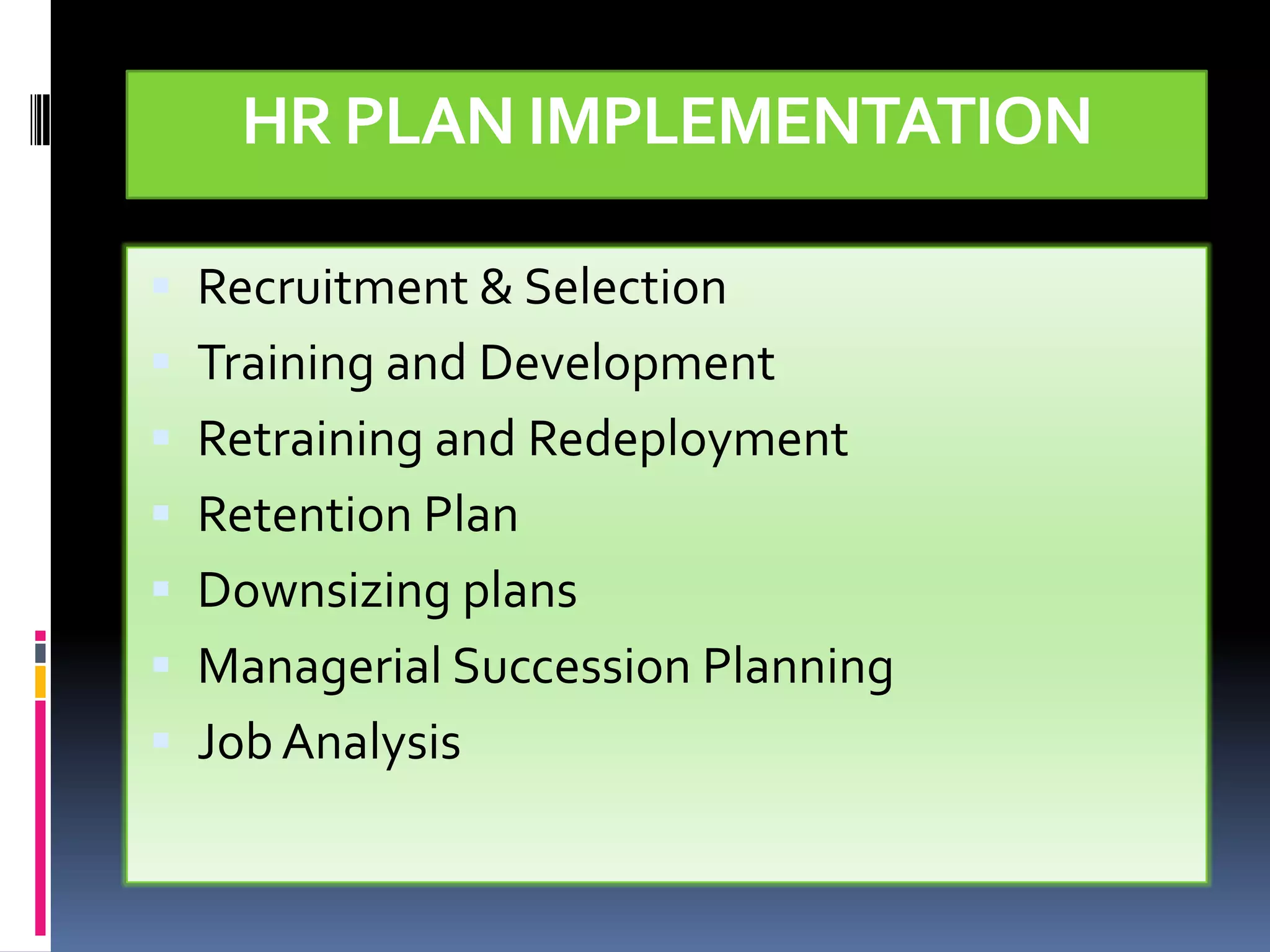 HR PLAN IMPLEMENTATION

 Recruitment & Selection
 Training and Development
 Retraining and Redeployment
 Retention Plan
 Downsizing plans
 Managerial Succession Planning
 Job Analysis
 