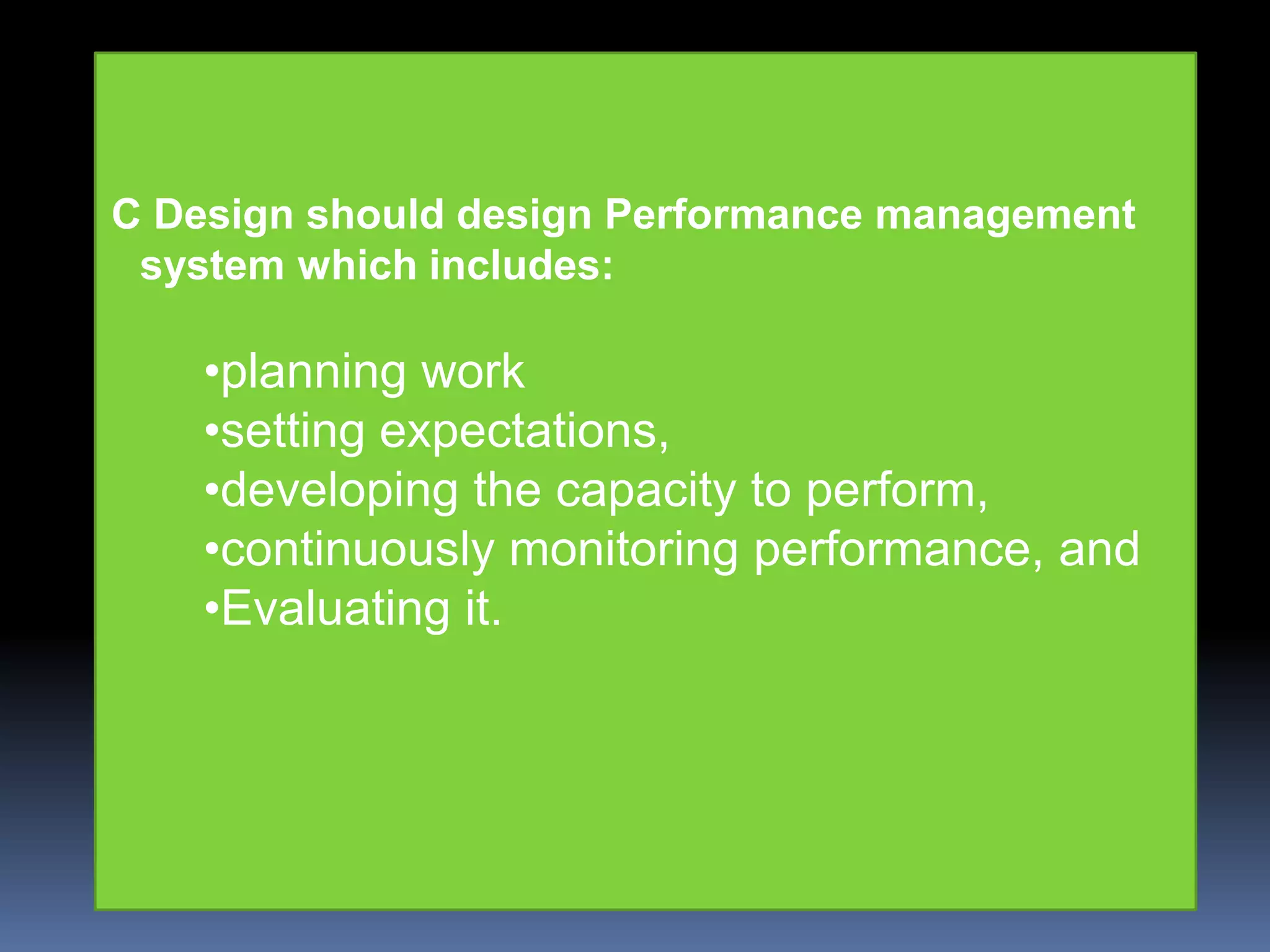 C Design should design Performance management
 system which includes:

    •planning work
    •setting expectations,
    •developing the capacity to perform,
    •continuously monitoring performance, and
    •Evaluating it.
 