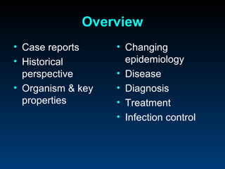 Overview
• Case reports     • Changing
• Historical         epidemiology
  perspective      • Disease
• Organism & key   • Diagnosis
  properties       • Treatment
                   • Infection control
 