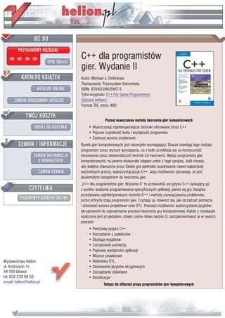 C++ dla programistów
                           gier. Wydanie II
                           Autor: Michael J. Dickheiser
                           T³umaczenie: Przemys³aw Szeremiota
                           ISBN: 978-83-246-0967-3
                           Tytu³ orygina³u: C++ For Game Programmers
                           (Second edition)
                           Format: B5, stron: 480


                                          Poznaj nowoczesne metody tworzenia gier komputerowych
                               • Wykorzystaj najefektywniejsze techniki oferowane przez C++
                               • Popraw czytelnoœæ kodu i wydajnoœæ programów
                               • Zastosuj wzorce projektowe
                           Rynek gier komputerowych jest niezwykle wymagaj¹cy. Gracze stawiaj¹ tego rodzaju
                           programom coraz wy¿sze wymagania, co z kolei przek³ada siê na koniecznoœæ
                           stosowania coraz doskonalszych technik ich tworzenia. Bêd¹c programist¹ gier
                           komputerowych, na pewno doskonale zdajesz sobie z tego sprawê. Jeœli chcesz,
                           aby kolejna stworzona przez Ciebie gra spe³nia³a oczekiwania nawet najbardziej
                           wybrednych graczy, wykorzystaj jêzyk C++. Jego mo¿liwoœci sprawiaj¹, ¿e jest
                           doskona³ym narzêdziem do tworzenia gier.
                           „C++ dla programistów gier. Wydanie II” to przewodnik po jêzyku C++ opisuj¹cy go
                           z punktu widzenia programowania specyficznych aplikacji, jakimi s¹ gry. Ksi¹¿ka
                           przedstawia najefektywniejsze techniki C++ i metody rozwi¹zywania problemów,
                           przed którymi staj¹ programiœci gier. Czytaj¹c j¹, dowiesz siê, jak zarz¹dzaæ pamiêci¹
                           i stosowaæ wzorce projektowe oraz STL. Poznasz mo¿liwoœci wykorzystania jêzyków
                           skryptowych do usprawnienia procesu tworzenia gry komputerowej. Ka¿de z rozwi¹zañ
                           opatrzone jest przyk³adem, dziêki czemu ³atwo bêdzie Ci zaimplementowaæ je w swoich
                           pracach.
                               • Podstawy jêzyka C++
                               • Korzystanie z szablonów
                               • Obs³uga wyj¹tków
                               • Zarz¹dzanie pamiêci¹
                               • Poprawa wydajnoœci aplikacji
                               • Wzorce projektowe
Wydawnictwo Helion             • Biblioteka STL
ul. Koœciuszki 1c              • Stosowanie jêzyków skryptowych
44-100 Gliwice                 • Zarz¹dzanie obiektami
tel. 032 230 98 63             • Serializacja
e-mail: helion@helion.pl
                                         Do³¹cz do elitarnej grupy programistów gier komputerowych
 