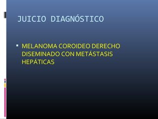 JUICIO DIAGNÓSTICO

 MELANOMA COROIDEO DERECHO
 DISEMINADO CON METÁSTASIS
 HEPÁTICAS
 