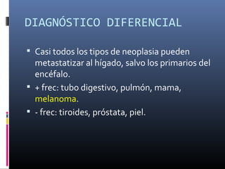 DIAGNÓSTICO DIFERENCIAL

 Casi todos los tipos de neoplasia pueden
  metastatizar al hígado, salvo los primarios del
  encéfalo.
 + frec: tubo digestivo, pulmón, mama,
  melanoma.
 - frec: tiroides, próstata, piel.
 