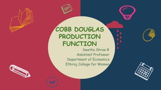 COBB DOUGLAS
PRODUCTION
FUNCTION
Swetha Shree R
Assistant Professor
Department of Economics
Ethiraj College for Women
 