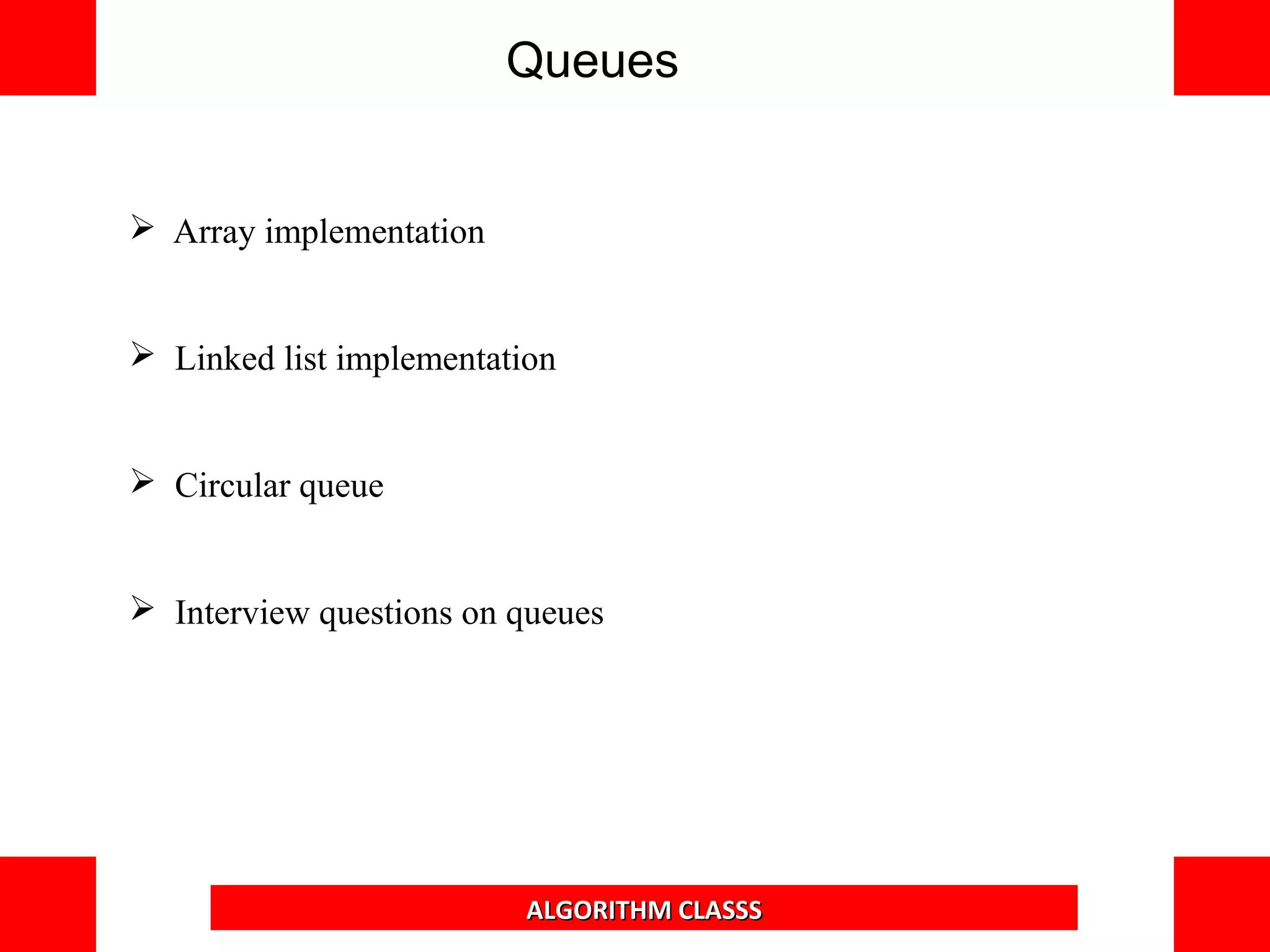 Queues
 Array implementation
 Linked list implementation
 Circular queue
 Interview questions on queues
ALGORITHM CLASSS
 