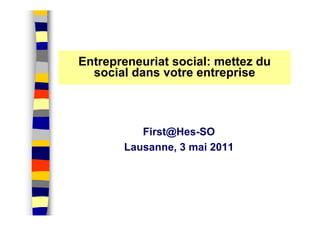 Entrepreneuriat social: mettez du
  social dans votre entreprise



          First@Hes-SO
       Lausanne, 3 mai 2011
 