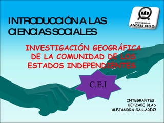 INTEGRANTES: BETZABE BLAS ALEJANDRA GALLAR DO INVESTIGACIÓN GEOGRÁFICA DE LA COMUNIDAD DE LOS ESTADOS INDEPENDIENTES  INTRODUCCIÓN A LAS CIENCIAS SOCIALES C.E.I 