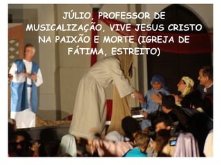 JÚLIO, PROFESSOR DE MUSICALIZAÇÃO, VIVE JESUS CRISTO NA PAIXÃO E MORTE (IGREJA DE FÁTIMA, ESTREITO)