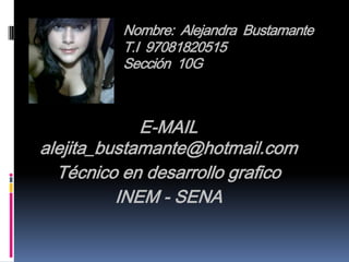 Nombre: Alejandra Bustamante
          T.I 97081820515
          Sección 10G



             E-MAIL
alejita_bustamante@hotmail.com
  Técnico en desarrollo grafico
          INEM - SENA
 