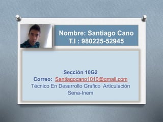 Nombre: Santiago Cano
T.I : 980225-52945
Sección 10G2
Correo: Santiagocano1010@gmail.com
Técnico En Desarrollo Grafico Articulación
Sena-Inem
 