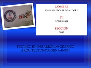 NOMBRE
              DAHIAN ESCARRAGA LOPEZ


                       T.I
                    97061609508


                    SECCION
                       10-G




TECNICO EN DESARROLLO GRAFICO
  ARQUITECTONICO SENA-INEM
 